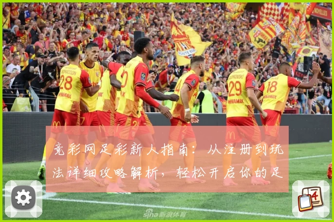 竞彩网足彩新人指南：从注册到玩法详细攻略解析，轻松开启你的足球精彩旅程
