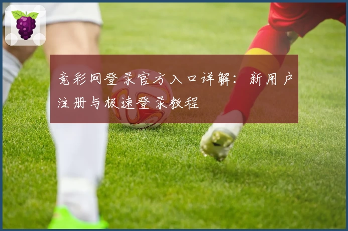 竞彩网登录官方入口详解：新用户注册与极速登录教程