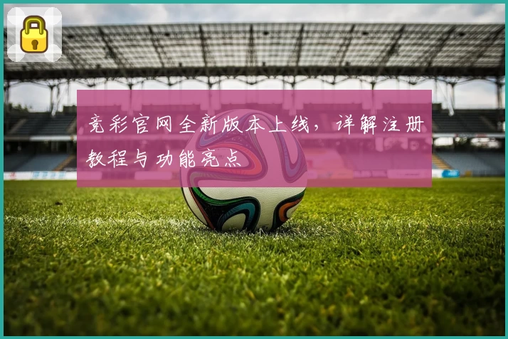 竞彩官网全新版本上线，详解注册教程与功能亮点