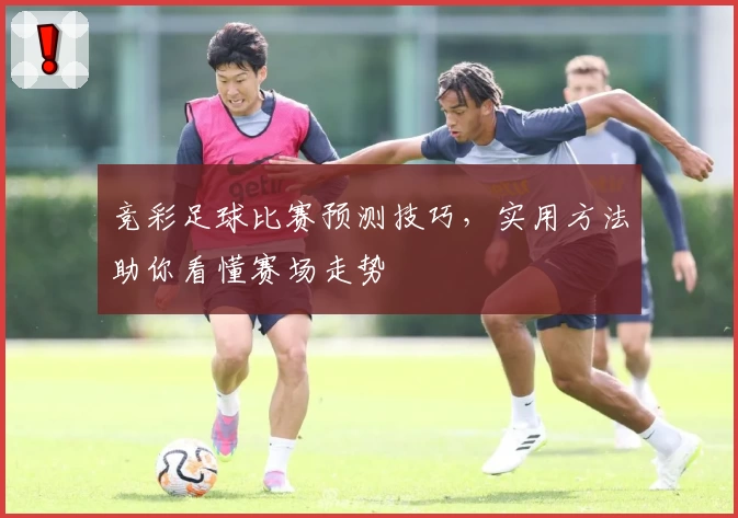 竞彩足球比赛预测技巧，实用方法助你看懂赛场走势