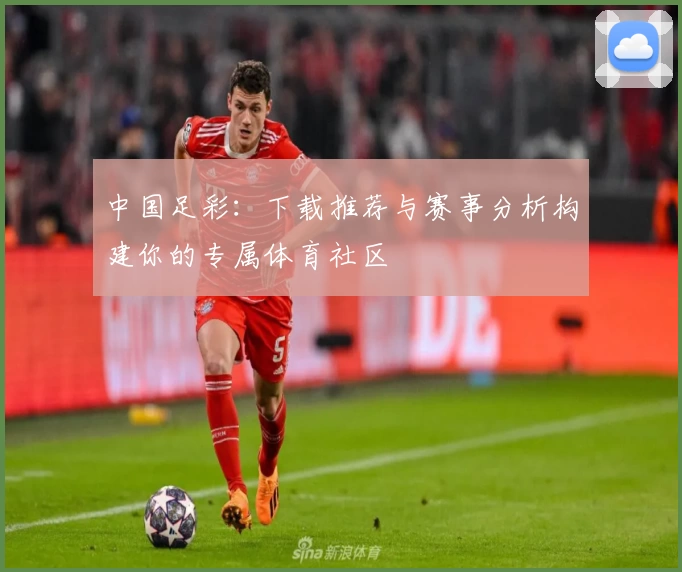 中国足彩：下载推荐与赛事分析构建你的专属体育社区