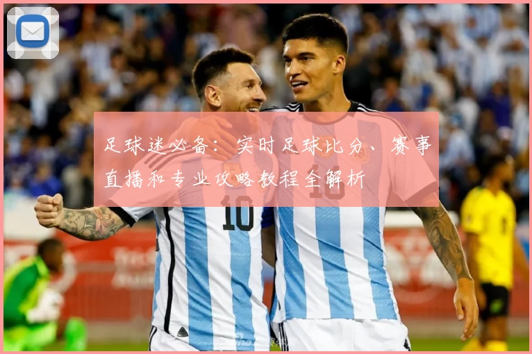 足球迷必备:实时足球比分、赛事直播和专业攻略教程全解析