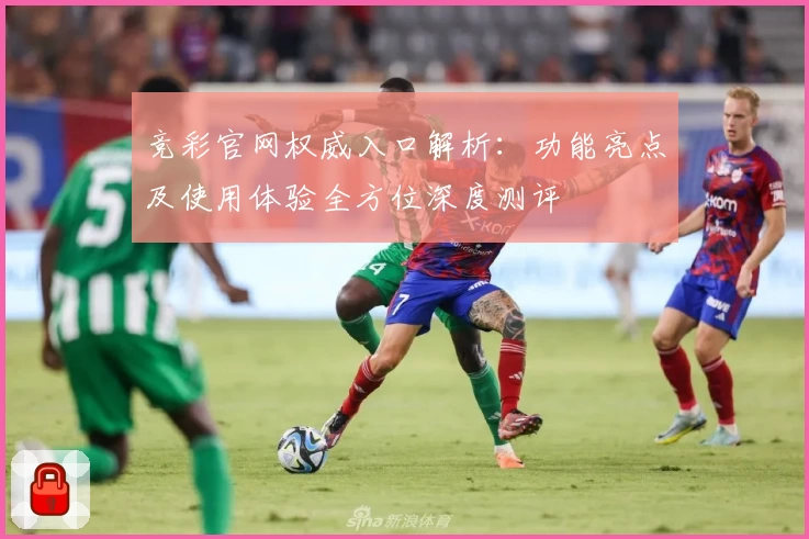 竞彩官网权威入口解析:功能亮点及使用体验全方位深度测评