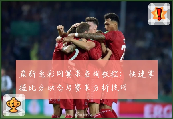 最新竞彩网赛果查询教程：快速掌握比分动态与赛果分析技巧