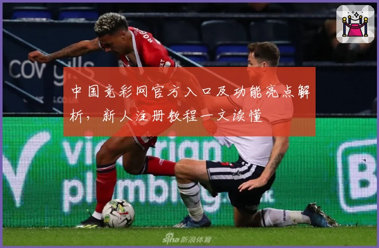 中国竞彩网官方入口及功能亮点解析，新人注册教程一文读懂