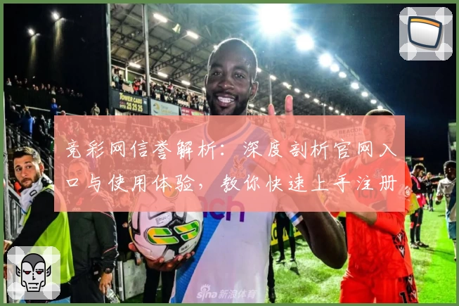 竞彩网信誉解析：深度剖析官网入口与使用体验，教你快速上手注册新账号