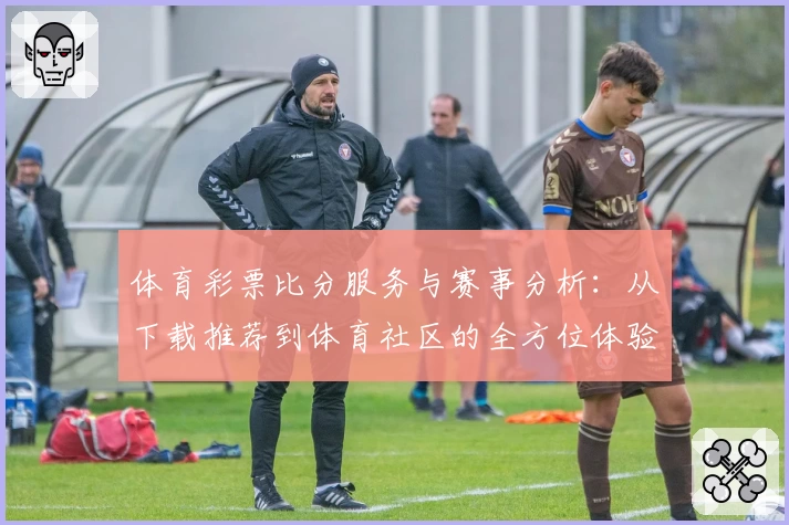 体育彩票比分服务与赛事分析:从下载推荐到体育社区的全方位体验