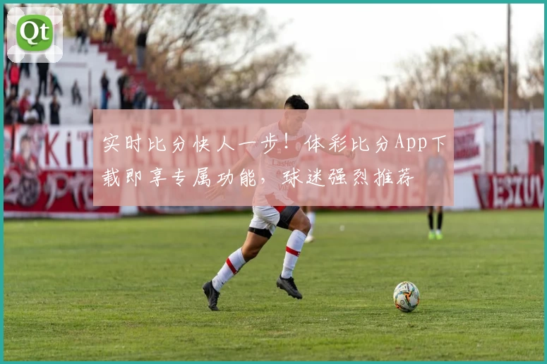 实时比分快人一步！体彩比分App下载即享专属功能，球迷强烈推荐