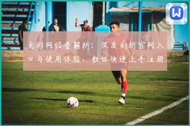 竞彩网信誉解析：深度剖析官网入口与使用体验，教你快速上手注册新账号