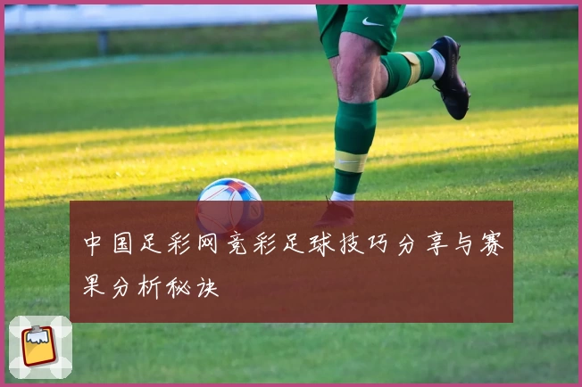 中国足彩网竞彩足球技巧分享与赛果分析秘诀