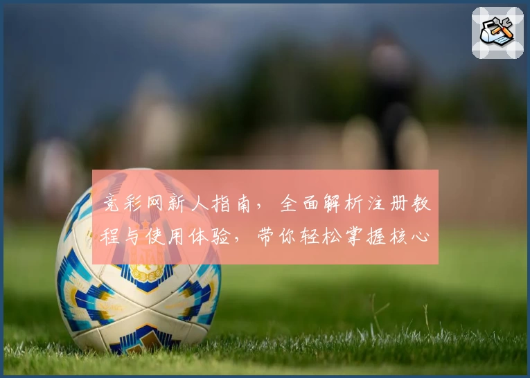 竞彩网新人指南，全面解析注册教程与使用体验，带你轻松掌握核心攻略