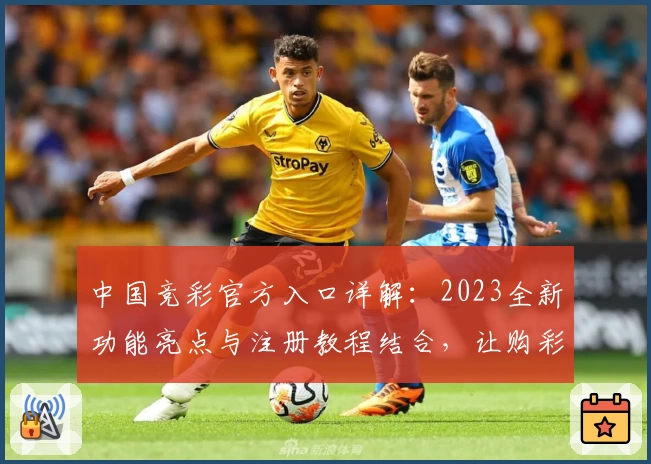 中国竞彩官方入口详解：2023全新功能亮点与注册教程结合，让购彩体验更简单