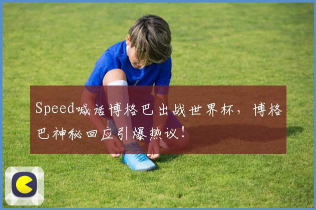 Speed喊话博格巴出战世界杯,博格巴神秘回应引爆热议!