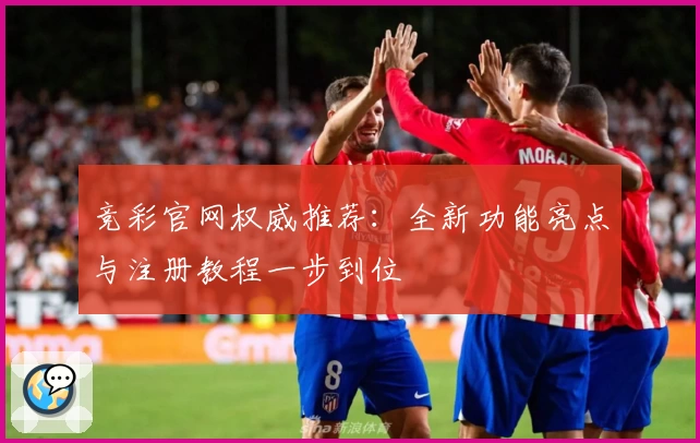 竞彩官网权威推荐：全新功能亮点与注册教程一步到位