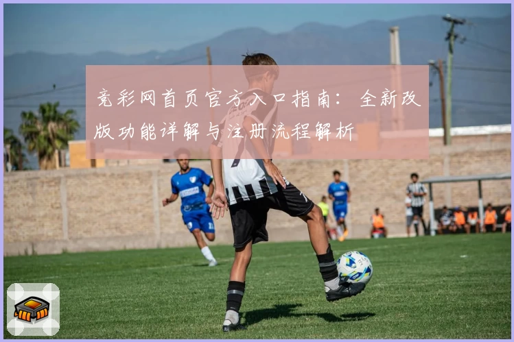竞彩网首页官方入口指南：全新改版功能详解与注册流程解析