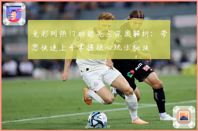 竞彩网热门功能亮点深度解析：带您快速上手掌握核心玩法秘诀