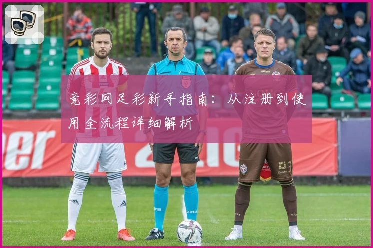 竞彩网足彩新手指南：从注册到使用全流程详细解析