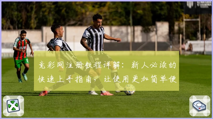竞彩网注册教程详解:新人必读的快速上手指南,让使用更加简单便捷