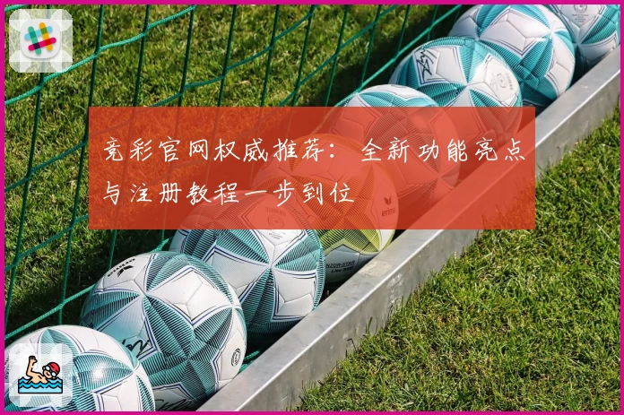 竞彩官网权威推荐：全新功能亮点与注册教程一步到位