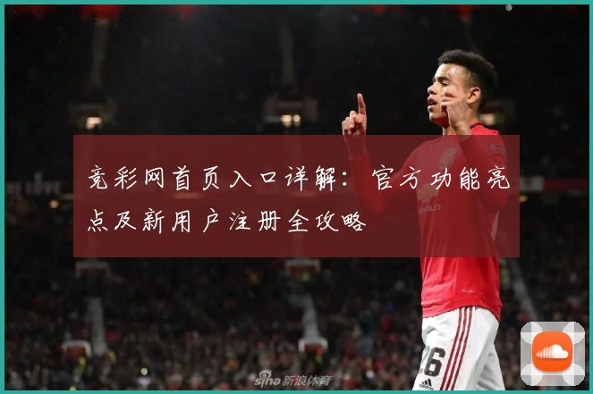 竞彩网首页入口详解：官方功能亮点及新用户注册全攻略