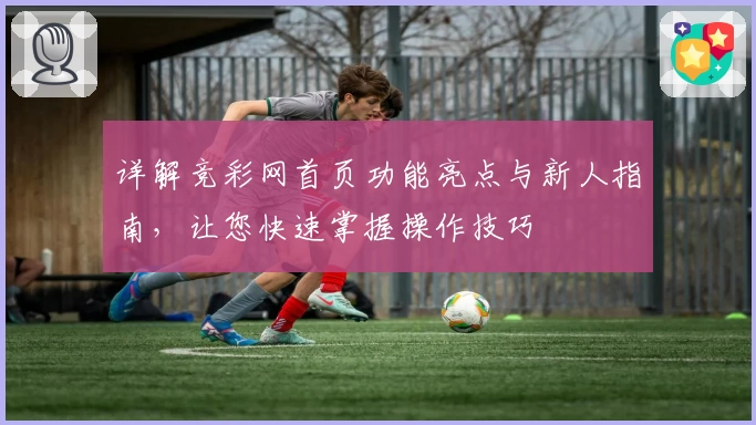 详解竞彩网首页功能亮点与新人指南，让您快速掌握操作技巧