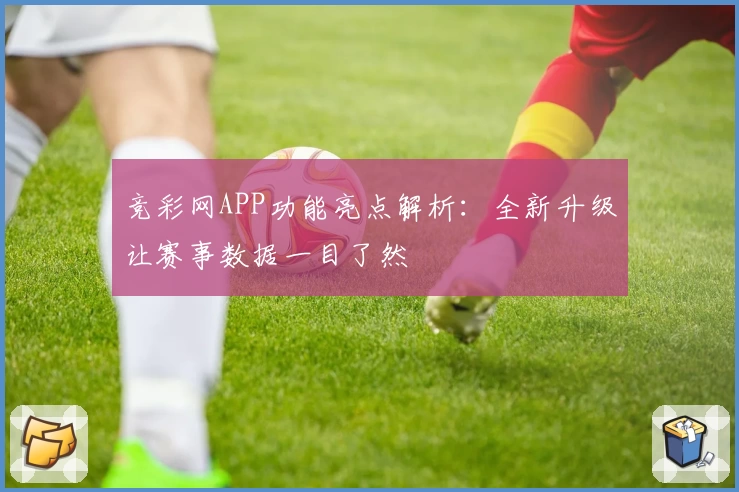 竞彩网APP功能亮点解析：全新升级让赛事数据一目了然