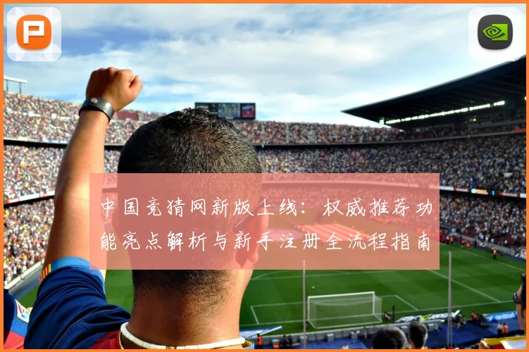 中国竞猜网新版上线：权威推荐功能亮点解析与新手注册全流程指南