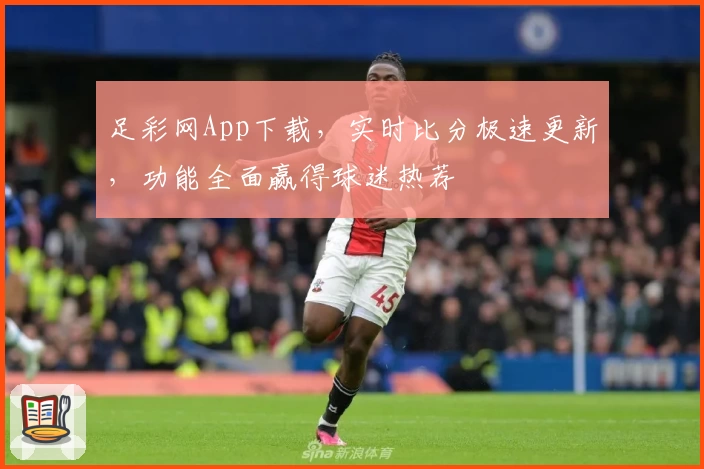 足彩网App下载，实时比分极速更新，功能全面赢得球迷热荐