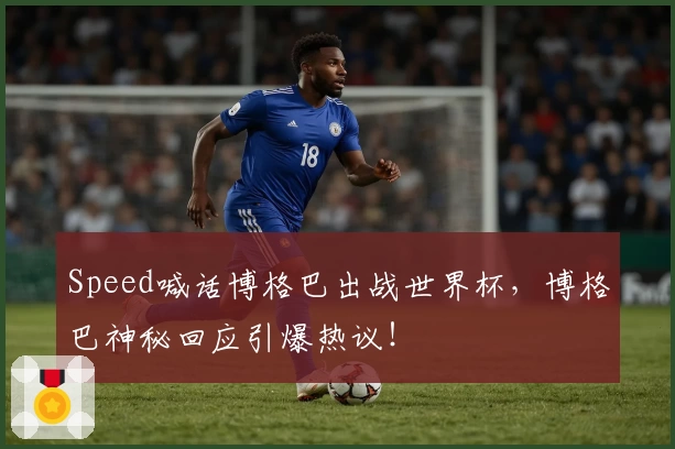 Speed喊话博格巴出战世界杯,博格巴神秘回应引爆热议!