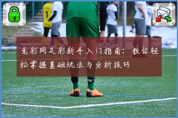 竞彩网足彩新手入门指南：教你轻松掌握基础玩法与分析技巧