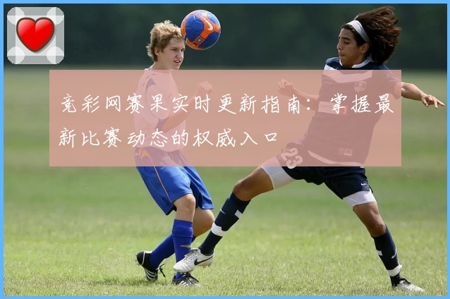竞彩网赛果实时更新指南：掌握最新比赛动态的权威入口