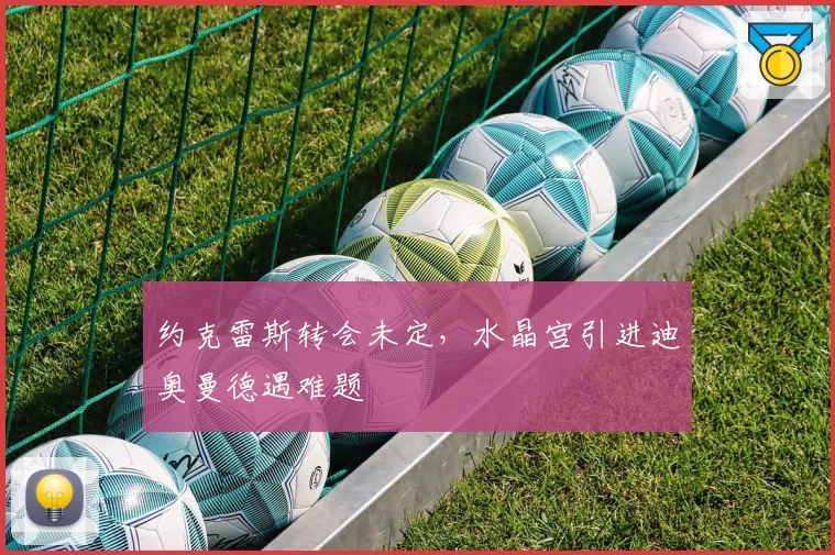 约克雷斯转会未定,水晶宫引进迪奥曼德遇难题