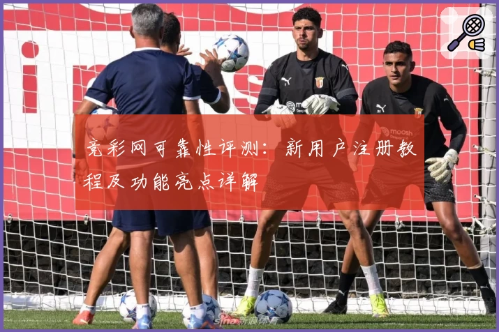 竞彩网可靠性评测：新用户注册教程及功能亮点详解