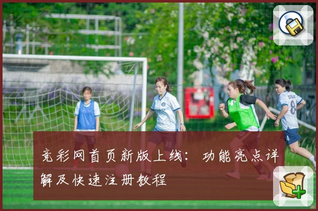 竞彩网首页新版上线：功能亮点详解及快速注册教程