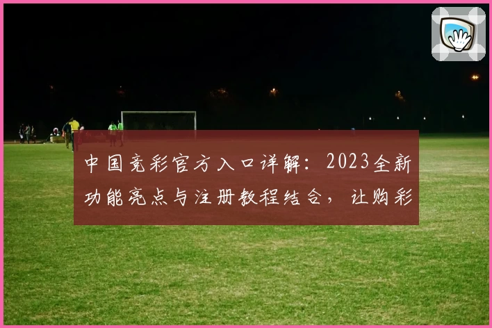 中国竞彩官方入口详解：2023全新功能亮点与注册教程结合，让购彩体验更简单